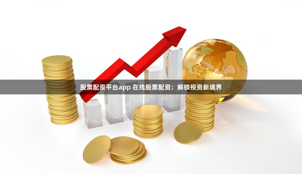 股票配资平台app 在线股票配资：解锁投资新境界