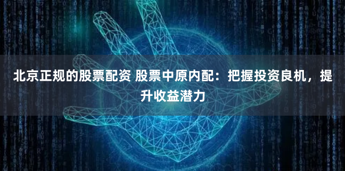 北京正规的股票配资 股票中原内配：把握投资良机，提升收益潜力