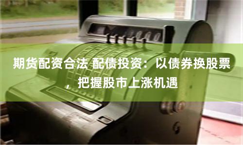 期货配资合法 配债投资:以债券换股票,把握股市上涨机遇
