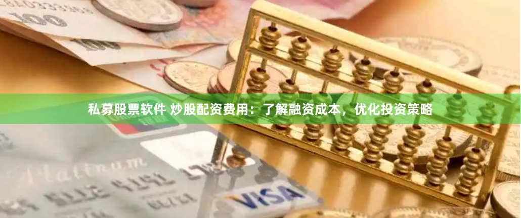 私募股票软件 炒股配资费用:了解融资成本,优化投资策略