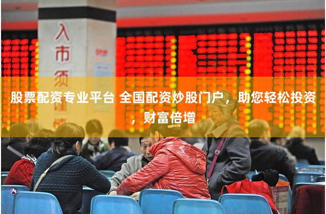 股票配资专业平台 全国配资炒股门户，助您轻松投资，财富倍增