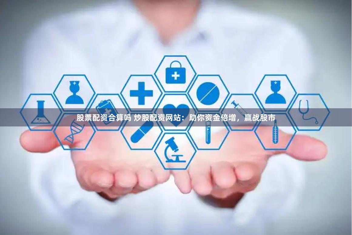 股票配资合算吗 炒股配资网站:助你资金倍增,赢战股市