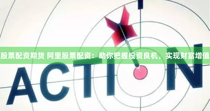 股票配资期货 阿里股票配资:助你把握投资良机,实现财富增值