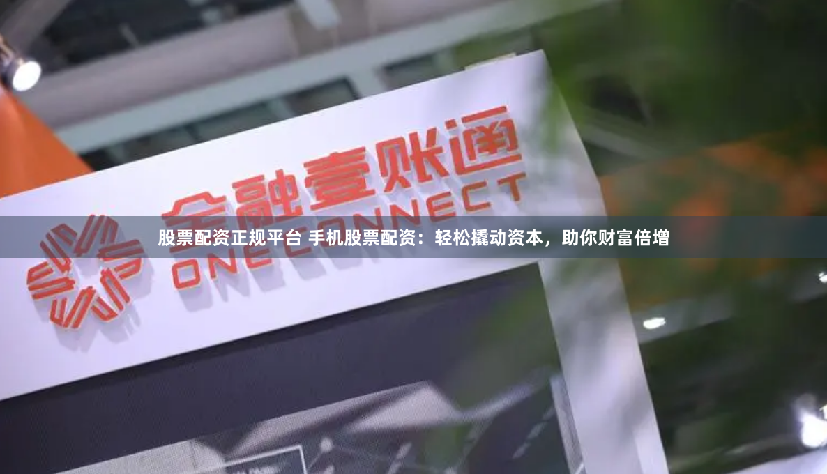 股票配资正规平台 手机股票配资:轻松撬动资本,助你财富倍增