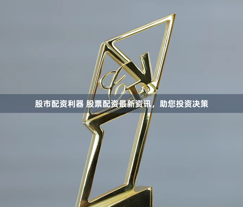 股市配资利器 股票配资最新资讯，助您投资决策