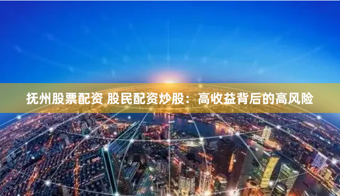 抚州股票配资 股民配资炒股：高收益背后的高风险