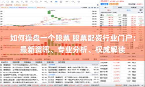 如何操盘一个股票 股票配资行业门户：最新资讯、专业分析、权威解读