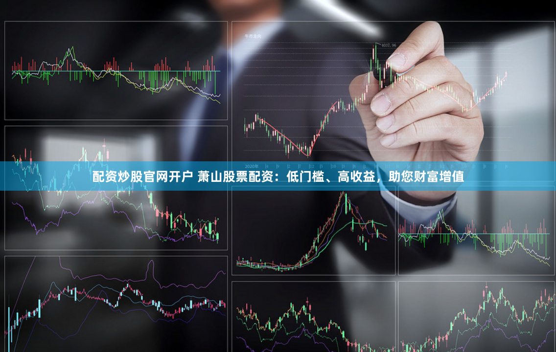 配资炒股官网开户 萧山股票配资：低门槛、高收益，助您财富增值