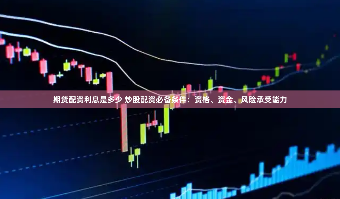期货配资利息是多少 炒股配资必备条件：资格、资金、风险承受能力