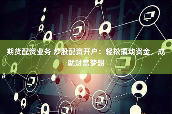 期货配资业务 炒股配资开户:轻松撬动资金,成就财富梦想