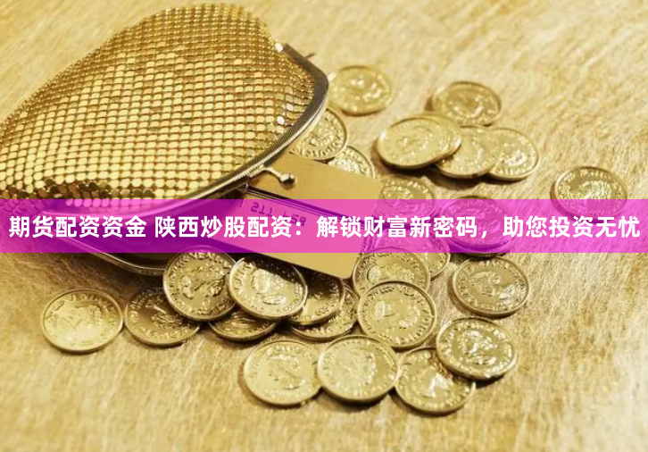期货配资资金 陕西炒股配资:解锁财富新密码,助您投资无忧