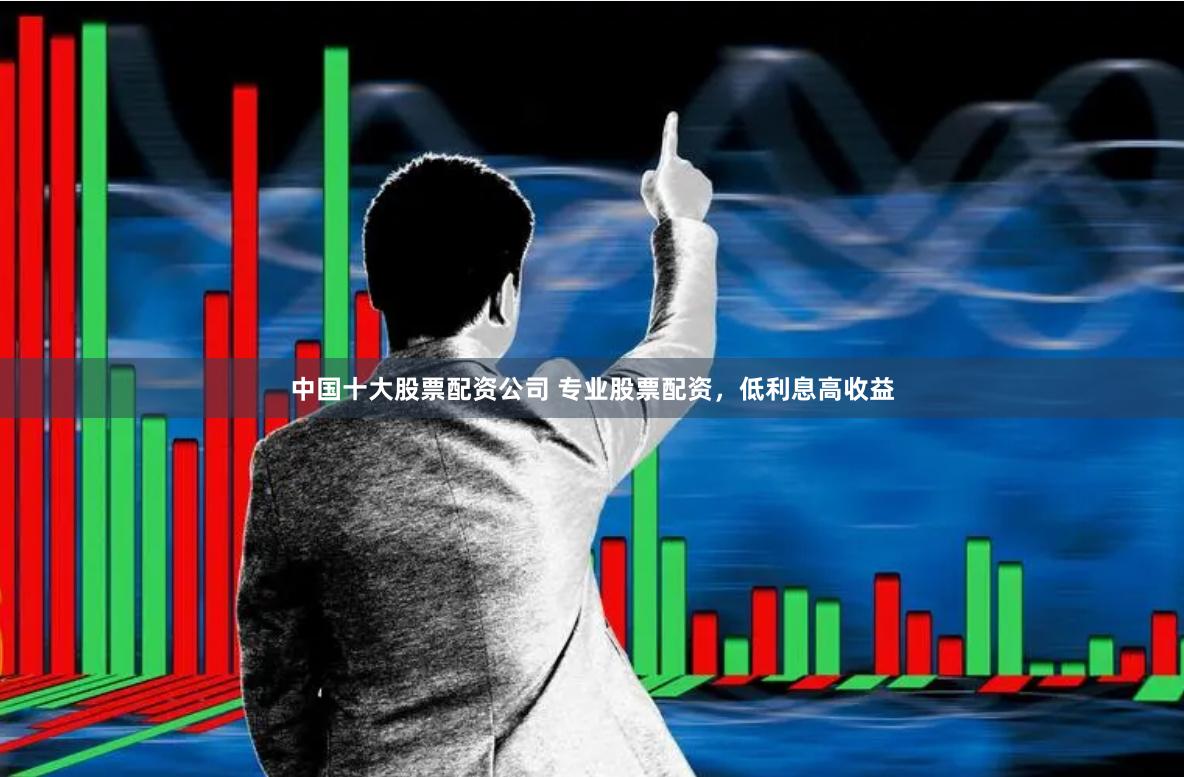 中国十大股票配资公司 专业股票配资，低利息高收益