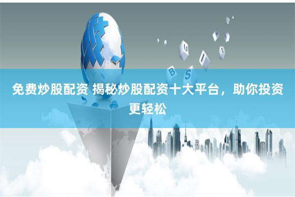 免费炒股配资 揭秘炒股配资十大平台，助你投资更轻松
