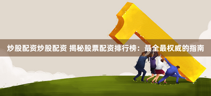 炒股配资炒股配资 揭秘股票配资排行榜：最全最权威的指南