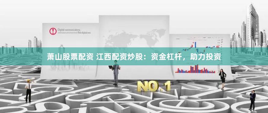 萧山股票配资 江西配资炒股：资金杠杆，助力投资