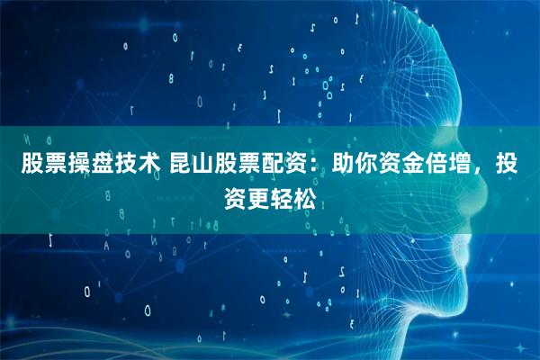 股票操盘技术 昆山股票配资：助你资金倍增，投资更轻松
