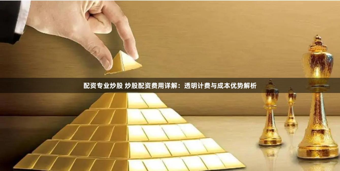 配资专业炒股 炒股配资费用详解:透明计费与成本优势解析