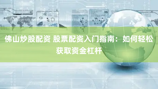 佛山炒股配资 股票配资入门指南：如何轻松获取资金杠杆