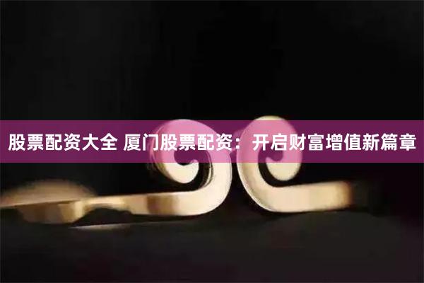 股票配资大全 厦门股票配资:开启财富增值新篇章