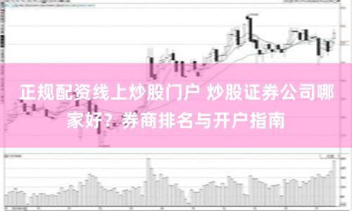 正规配资线上炒股门户 炒股证券公司哪家好?券商排名与开户指南