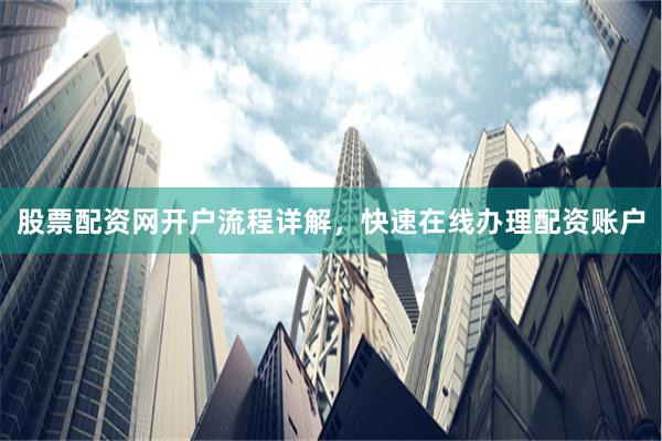 股票配资网开户流程详解,快速在线办理配资账户
