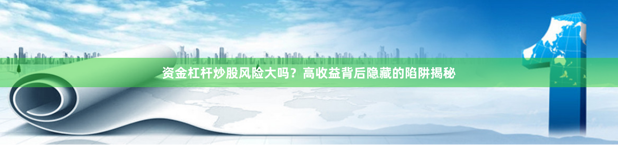 资金杠杆炒股风险大吗？高收益背后隐藏的陷阱揭秘