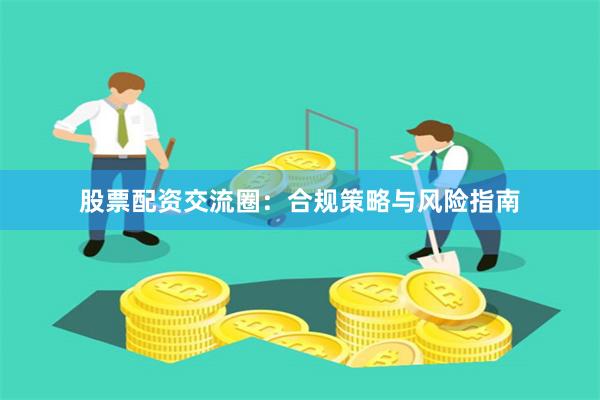 股票配资交流圈：合规策略与风险指南