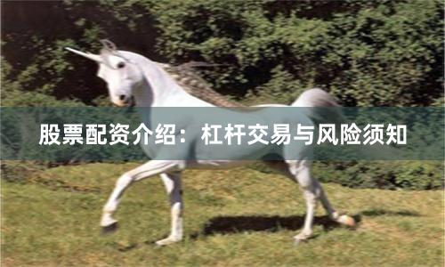 股票配资介绍：杠杆交易与风险须知