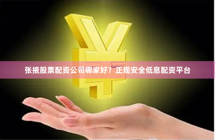 张掖股票配资公司哪家好？正规安全低息配资平台