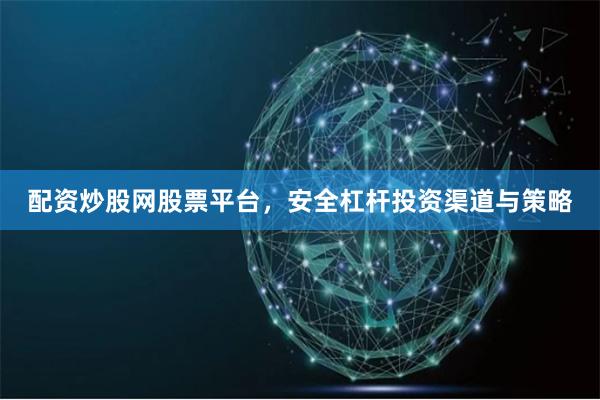 配资炒股网股票平台，安全杠杆投资渠道与策略