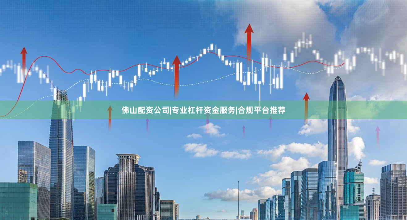 佛山配资公司|专业杠杆资金服务|合规平台推荐