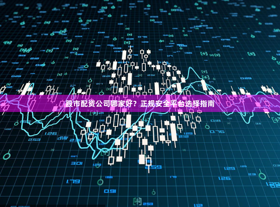 股市配资公司哪家好？正规安全平台选择指南