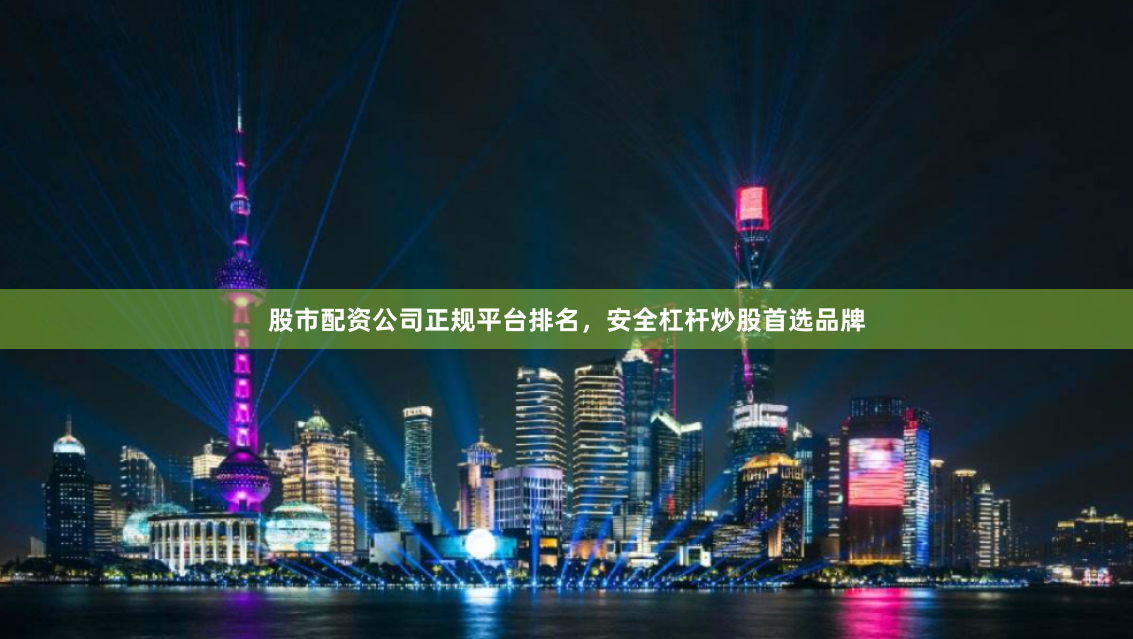 股市配资公司正规平台排名，安全杠杆炒股首选品牌