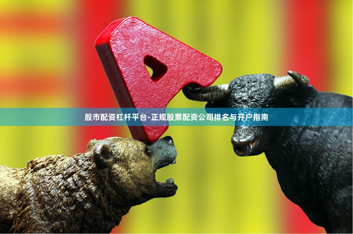 股市配资杠杆平台-正规股票配资公司排名与开户指南