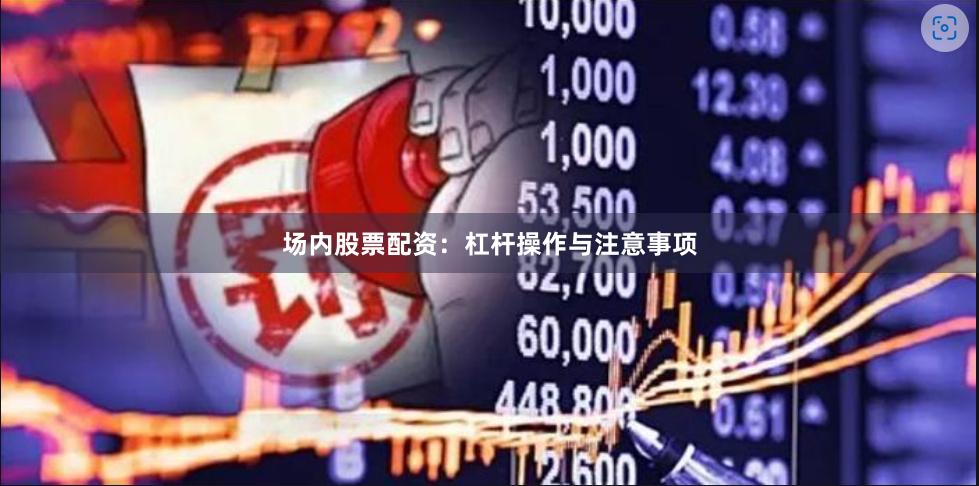 场内股票配资：杠杆操作与注意事项