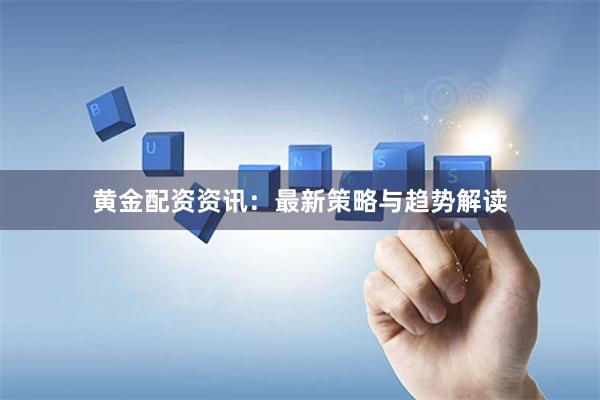 黄金配资资讯:最新策略与趋势解读