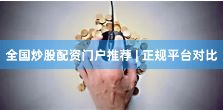 全国炒股配资门户推荐 | 正规平台对比