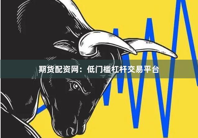 期货配资网:低门槛杠杆交易平台