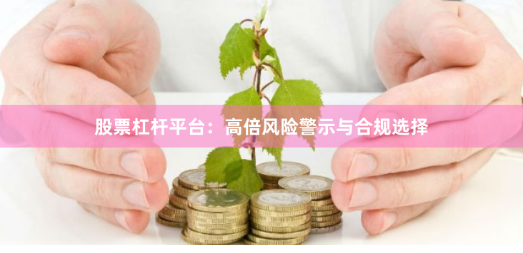 股票杠杆平台：高倍风险警示与合规选择