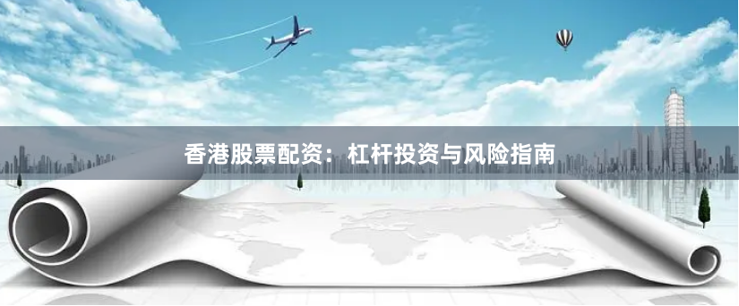 香港股票配资：杠杆投资与风险指南