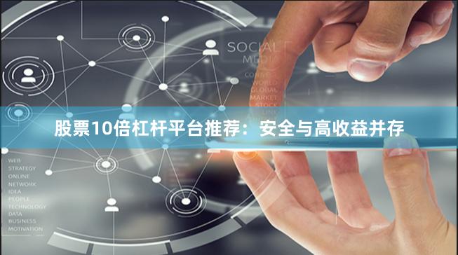 股票10倍杠杆平台推荐：安全与高收益并存