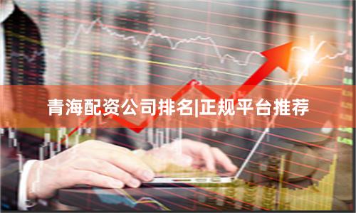 青海配资公司排名|正规平台推荐