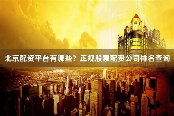 北京配资平台有哪些？正规股票配资公司排名查询