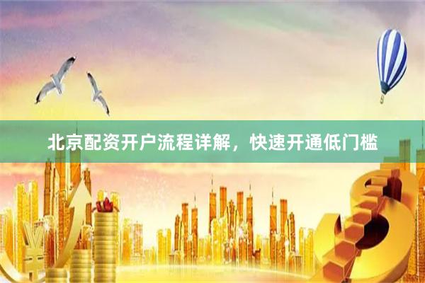 北京配资开户流程详解，快速开通低门槛