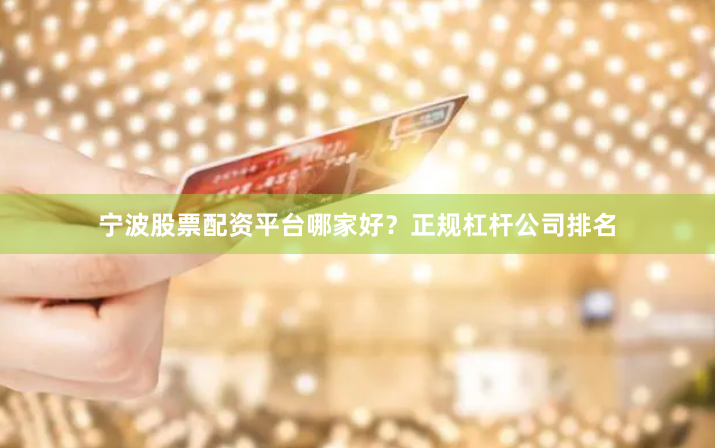 宁波股票配资平台哪家好？正规杠杆公司排名