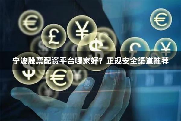 宁波股票配资平台哪家好？正规安全渠道推荐