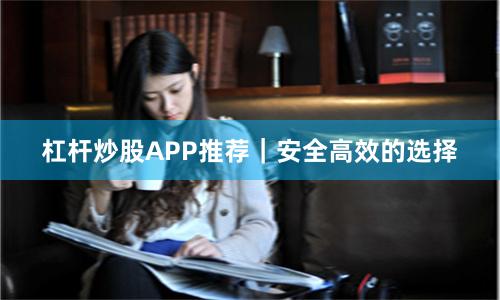 杠杆炒股APP推荐|安全高效的选择