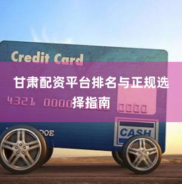甘肃配资平台排名与正规选择指南