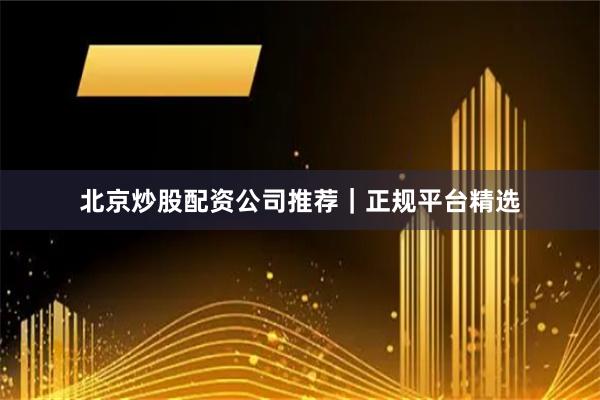 北京炒股配资公司推荐｜正规平台精选