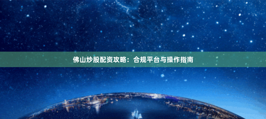 佛山炒股配资攻略：合规平台与操作指南
